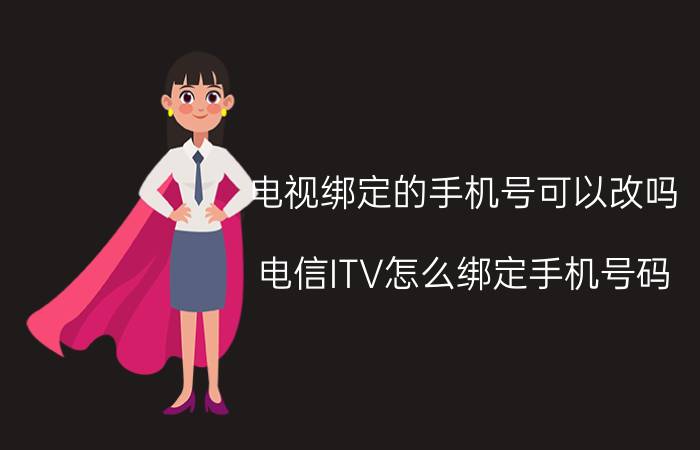 电视绑定的手机号可以改吗 电信ITV怎么绑定手机号码？怎么修改已绑定手机？